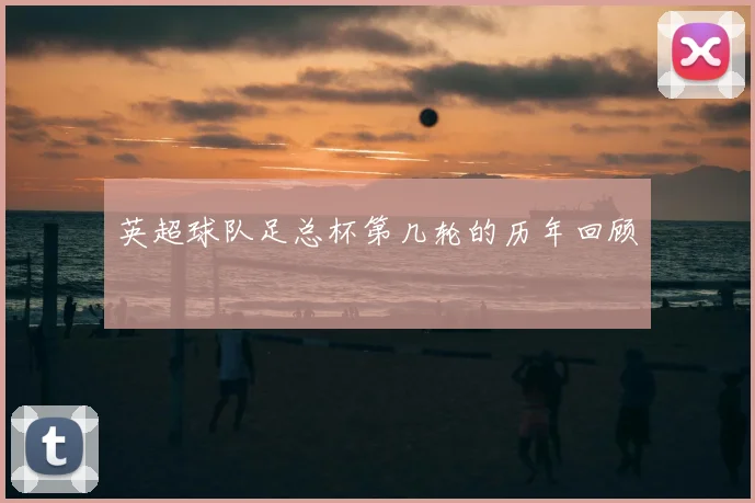 英超球队足总杯第几轮的历年回顾