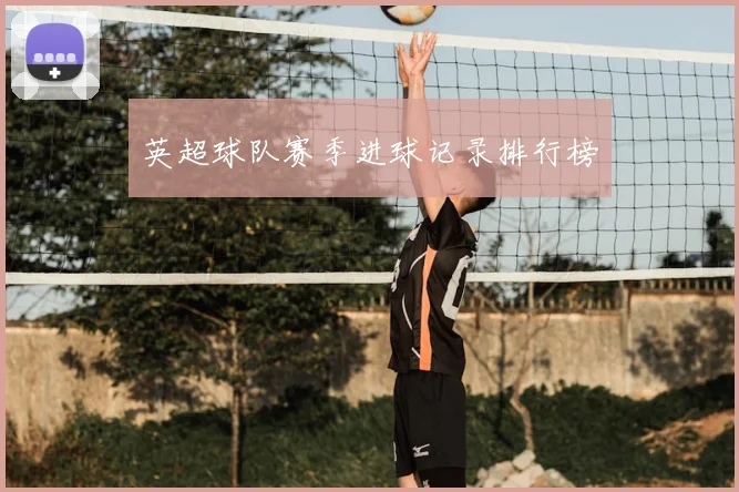 英超球队赛季进球记录排行榜