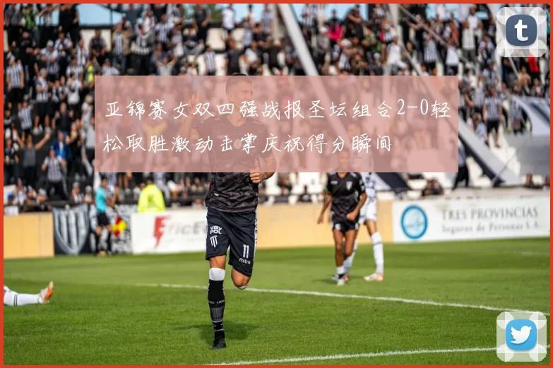 亚锦赛女双四强战报圣坛组合2-0轻松取胜激动击掌庆祝得分瞬间