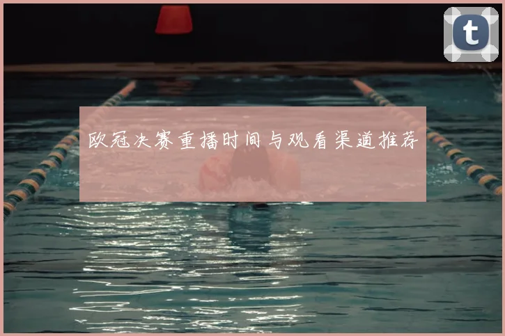 欧冠决赛重播时间与观看渠道推荐