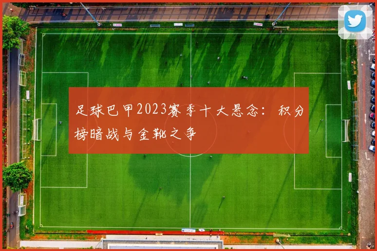 足球巴甲2023赛季十大悬念:积分榜暗战与金靴之争