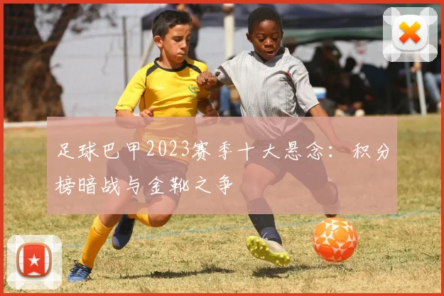 足球巴甲2023赛季十大悬念:积分榜暗战与金靴之争